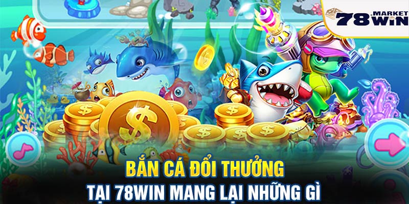 Bắn cá đổi thưởng tại 78win mang lại những gì