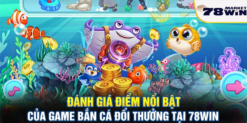 Đánh giá điểm nổi bật của game bắn cá đổi thưởng tại 78win