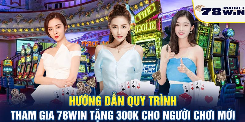 Hướng dẫn quy trình tham gia 78win tặng 300k cho người chơi mới