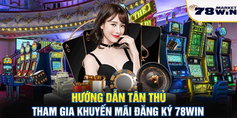 Hướng dẫn tân thủ tham gia khuyến mãi đăng ký 78win