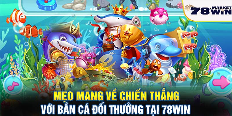 Mẹo mang về chiến thắng với bắn cá đổi thưởng tại 78win