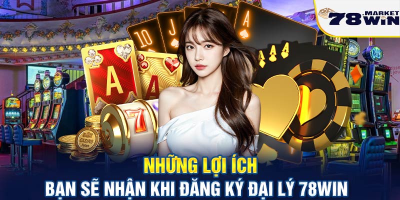 Những lợi ích bạn sẽ nhận khi đăng ký đại lý 78win 